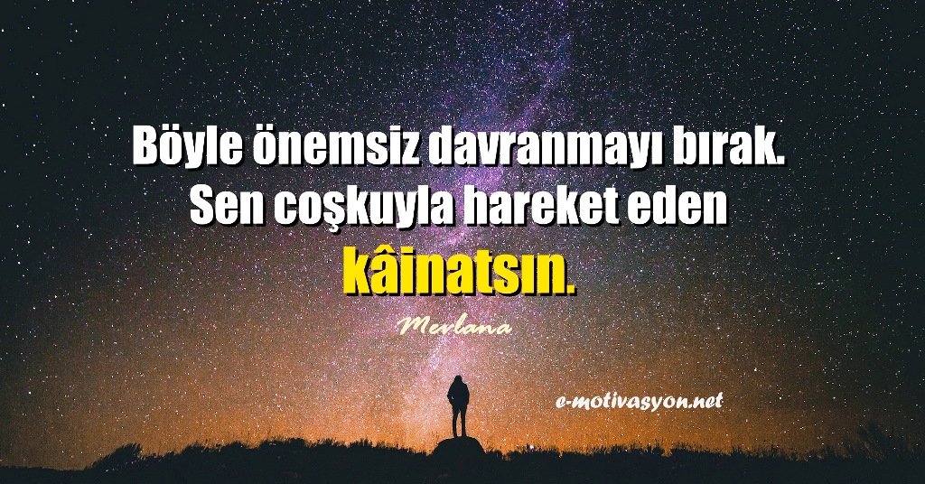 “Böyle önemsiz davranmayı bırak. Sen coşkuyla hareket eden kâinatsın.” Mevlana